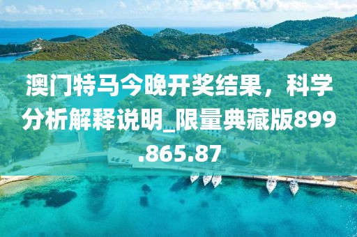澳門特馬今晚開獎結(jié)果，科學(xué)分析解釋說明_限量典藏版899.865.87