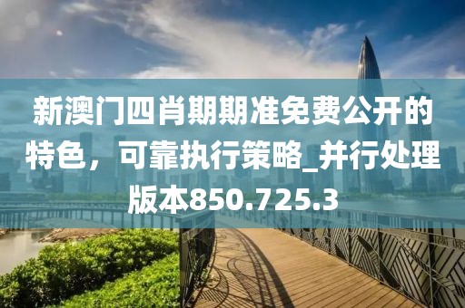 新澳門四肖期期準(zhǔn)免費公開的特色，可靠執(zhí)行策略_并行處理版本850.725.3