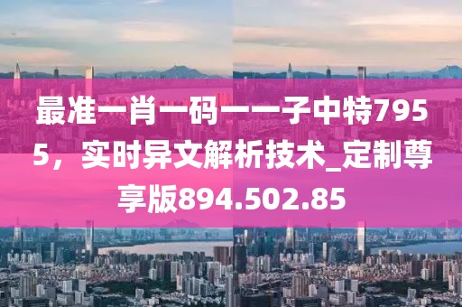 最準(zhǔn)一肖一碼一一子中特7955，實時異文解析技術(shù)_定制尊享版894.502.85