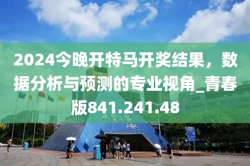 2024今晚開(kāi)特馬開(kāi)獎(jiǎng)結(jié)果，數(shù)據(jù)分析與預(yù)測(cè)的專業(yè)視角_青春版841.241.48