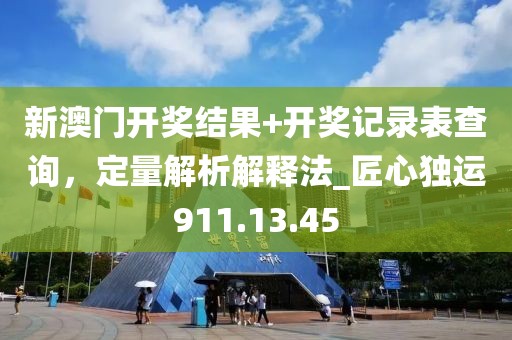 新澳門開獎結(jié)果+開獎記錄表查詢，定量解析解釋法_匠心獨運911.13.45