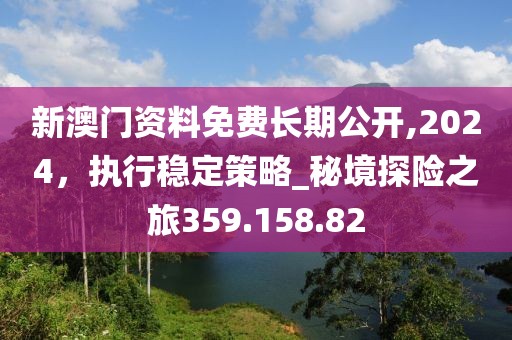 新澳門資料免費長期公開,2024，執(zhí)行穩(wěn)定策略_秘境探險之旅359.158.82