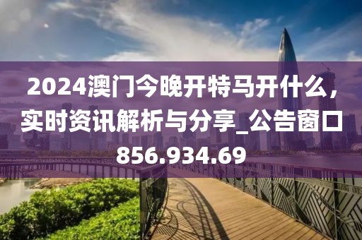 2024澳門今晚開特馬開什么，實時資訊解析與分享_公告窗口856.934.69