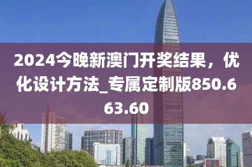 2024今晚新澳門開獎結(jié)果，優(yōu)化設(shè)計方法_專屬定制版850.663.60