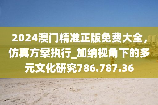 2024澳門精準(zhǔn)正版免費大全，仿真方案執(zhí)行_加納視角下的多元文化研究786.787.36