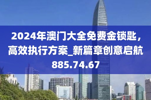 2024年澳門大全免費金鎖匙，高效執(zhí)行方案_新篇章創(chuàng)意啟航885.74.67