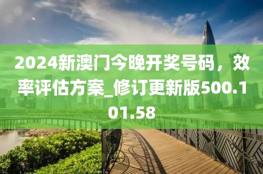 2024新澳門今晚開獎號碼，效率評估方案_修訂更新版500.101.58