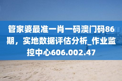 管家婆最準(zhǔn)一肖一碼澳門碼86期，實地數(shù)據(jù)評估分析_作業(yè)監(jiān)控中心606.002.47