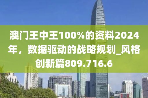 澳門王中王100%的資料2024年，數(shù)據(jù)驅(qū)動的戰(zhàn)略規(guī)劃_風(fēng)格創(chuàng)新篇809.716.6