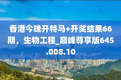 香港今晚開特馬+開獎結(jié)果66期，生物工程_巔峰尊享版645.008.10