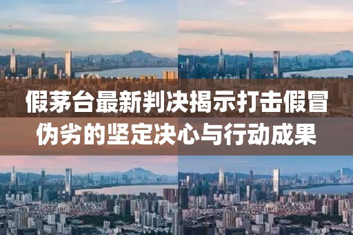 假茅臺(tái)最新判決揭示打擊假冒偽劣的堅(jiān)定決心與行動(dòng)成果
