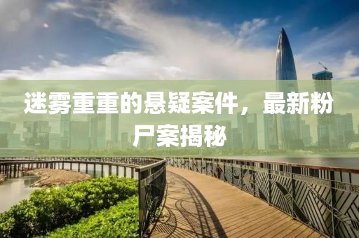 迷霧重重的懸疑案件，最新粉尸案揭秘