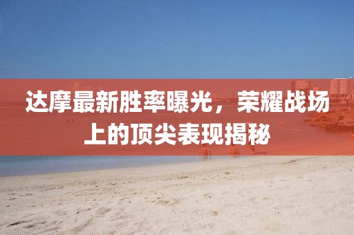 達摩最新勝率曝光，榮耀戰(zhàn)場上的頂尖表現(xiàn)揭秘