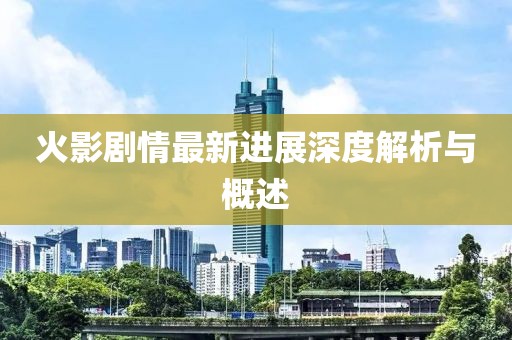 火影劇情最新進展深度解析與概述