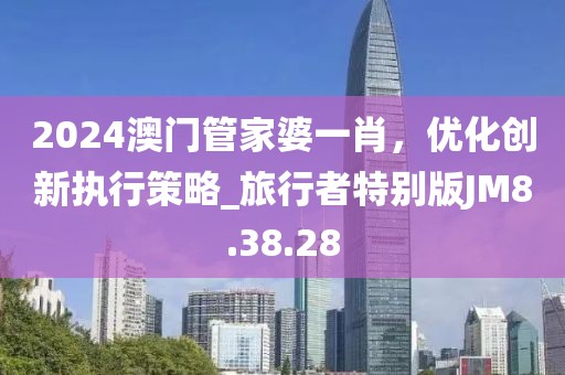2024澳門管家婆一肖，優(yōu)化創(chuàng)新執(zhí)行策略_旅行者特別版JM8.38.28