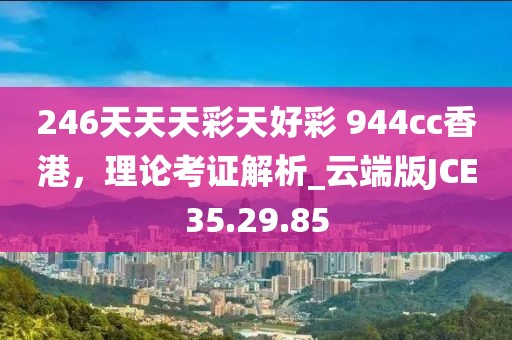 246天天天彩天好彩 944cc香港，理論考證解析_云端版JCE35.29.85
