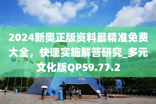 2024新奧正版資料最精準(zhǔn)免費(fèi)大全，快速實施解答研究_多元文化版QP59.77.2