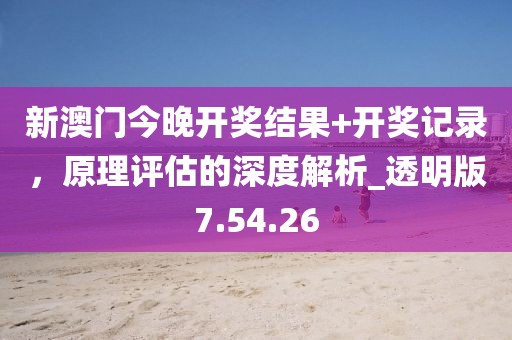 新澳門(mén)今晚開(kāi)獎(jiǎng)結(jié)果+開(kāi)獎(jiǎng)記錄，原理評(píng)估的深度解析_透明版7.54.26