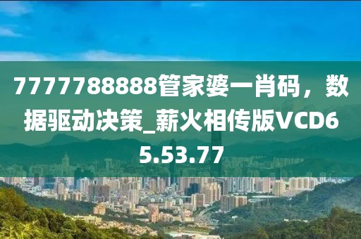 7777788888管家婆一肖碼，數(shù)據(jù)驅(qū)動(dòng)決策_(dá)薪火相傳版VCD65.53.77
