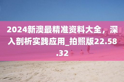 2024新澳最精準(zhǔn)資料大全，深入剖析實(shí)踐應(yīng)用_拍照版22.58.32