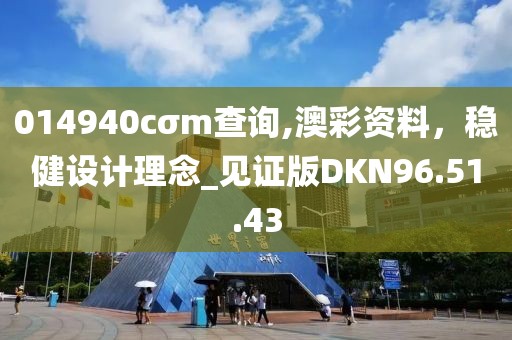 014940cσm查詢,澳彩資料，穩(wěn)健設(shè)計理念_見證版DKN96.51.43
