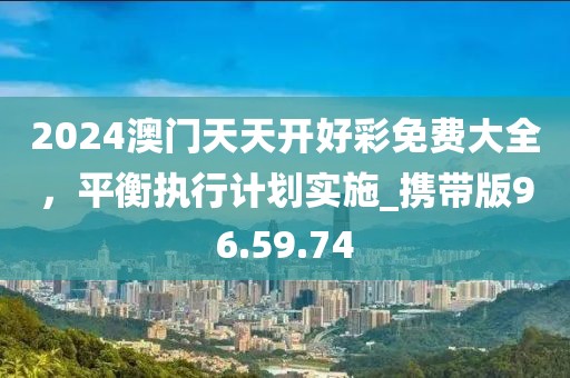 2024澳門天天開好彩免費(fèi)大全，平衡執(zhí)行計(jì)劃實(shí)施_攜帶版96.59.74
