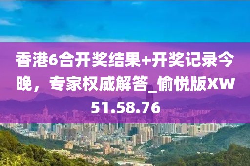香港6合開獎結(jié)果+開獎記錄今晚，專家權(quán)威解答_愉悅版XW51.58.76