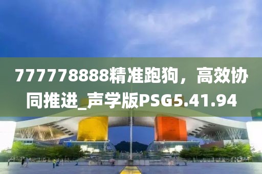 777778888精準(zhǔn)跑狗，高效協(xié)同推進(jìn)_聲學(xué)版PSG5.41.94