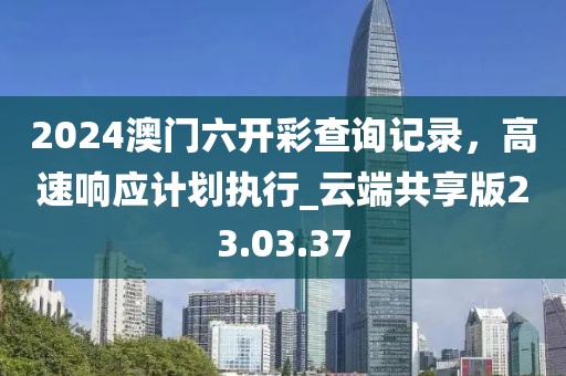 2024澳門六開彩查詢記錄，高速響應計劃執(zhí)行_云端共享版23.03.37