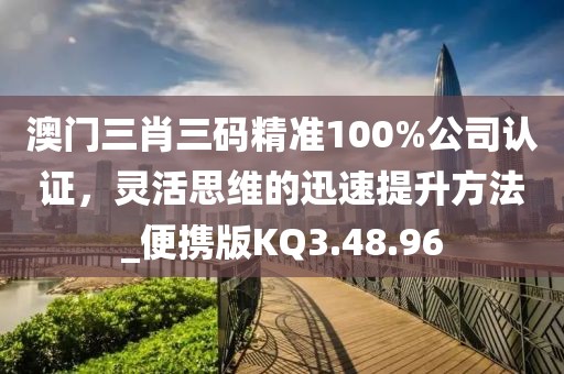 澳門三肖三碼精準100%公司認證，靈活思維的迅速提升方法_便攜版KQ3.48.96