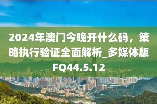 2024年澳門今晚開什么碼，策略執(zhí)行驗證全面解析_多媒體版FQ44.5.12