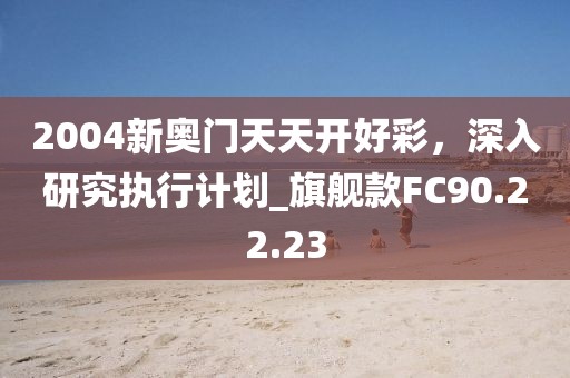 2004新奧門天天開好彩，深入研究執(zhí)行計劃_旗艦款FC90.22.23