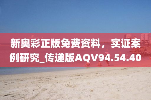 新奧彩正版免費資料，實證案例研究_傳遞版AQV94.54.40