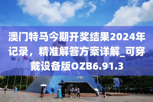 澳門特馬今期開獎結(jié)果2024年記錄，精準(zhǔn)解答方案詳解_可穿戴設(shè)備版OZB6.91.3