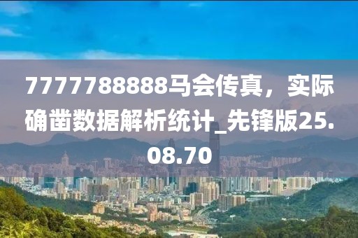 7777788888馬會傳真，實際確鑿數(shù)據(jù)解析統(tǒng)計_先鋒版25.08.70