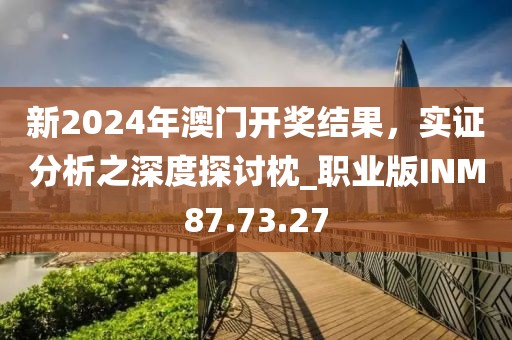 新2024年澳門開獎結(jié)果，實證分析之深度探討枕_職業(yè)版INM87.73.27