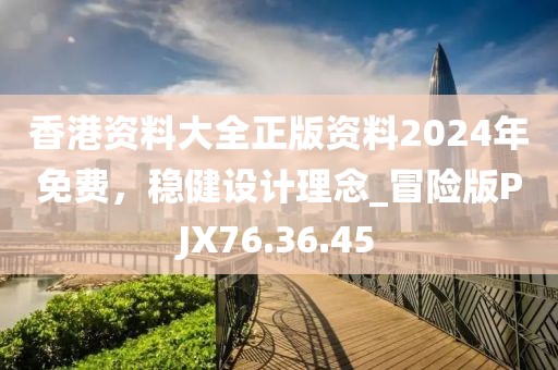 香港資料大全正版資料2024年免費，穩(wěn)健設(shè)計理念_冒險版PJX76.36.45