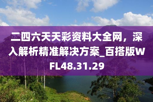 二四六天天彩資料大全網(wǎng)，深入解析精準(zhǔn)解決方案_百搭版WFL48.31.29