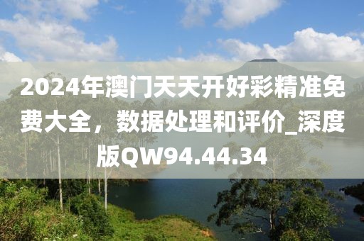 2024年澳門天天開好彩精準(zhǔn)免費(fèi)大全，數(shù)據(jù)處理和評價_深度版QW94.44.34