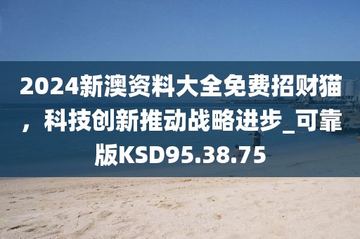 2024新澳資料大全免費招財貓，科技創(chuàng)新推動戰(zhàn)略進步_可靠版KSD95.38.75