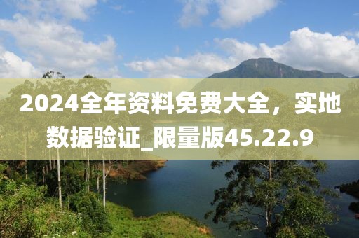 2024全年資料免費大全，實地數(shù)據(jù)驗證_限量版45.22.9
