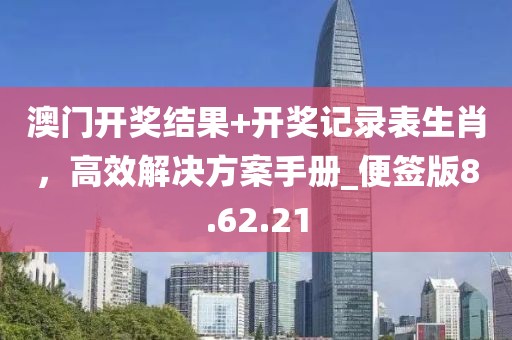 澳門開獎結(jié)果+開獎記錄表生肖，高效解決方案手冊_便簽版8.62.21