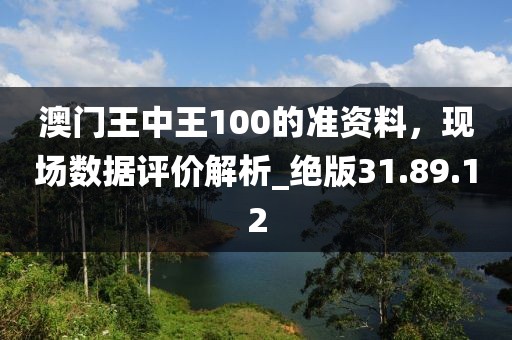 澳門王中王100的準(zhǔn)資料，現(xiàn)場數(shù)據(jù)評(píng)價(jià)解析_絕版31.89.12
