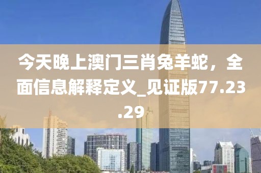 今天晚上澳門三肖兔羊蛇，全面信息解釋定義_見(jiàn)證版77.23.29