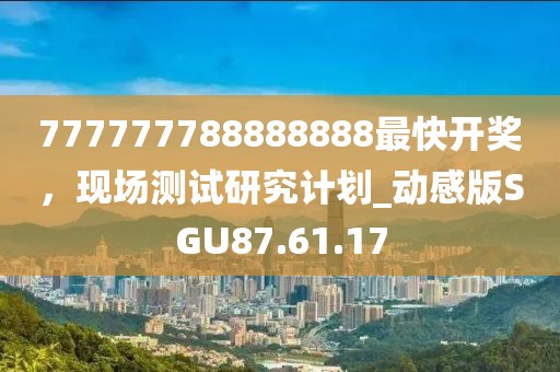 777777788888888最快開獎，現(xiàn)場測試研究計劃_動感版SGU87.61.17