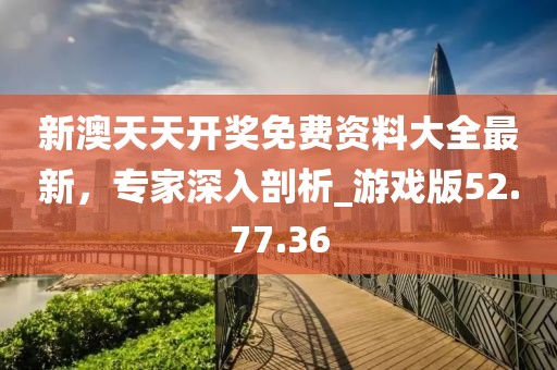 新澳天天開獎免費資料大全最新，專家深入剖析_游戲版52.77.36