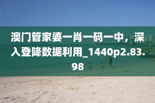 澳門管家婆一肖一碼一中，深入登降數據利用_1440p2.83.98