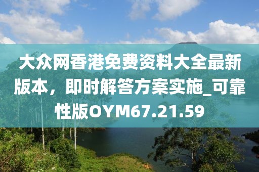 大眾網(wǎng)香港免費資料大全最新版本，即時解答方案實施_可靠性版OYM67.21.59