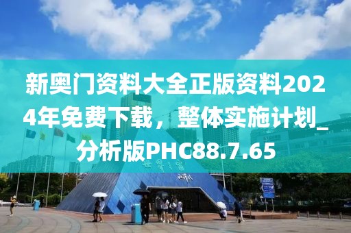 新奧門資料大全正版資料2024年免費(fèi)下載，整體實(shí)施計(jì)劃_分析版PHC88.7.65