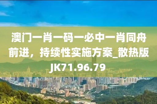澳門一肖一碼一必中一肖同舟前進(jìn)，持續(xù)性實(shí)施方案_散熱版JK71.96.79
